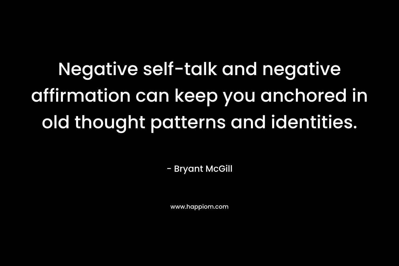 Negative self-talk and negative affirmation can keep you anchored in old thought patterns and identities. – Bryant McGill