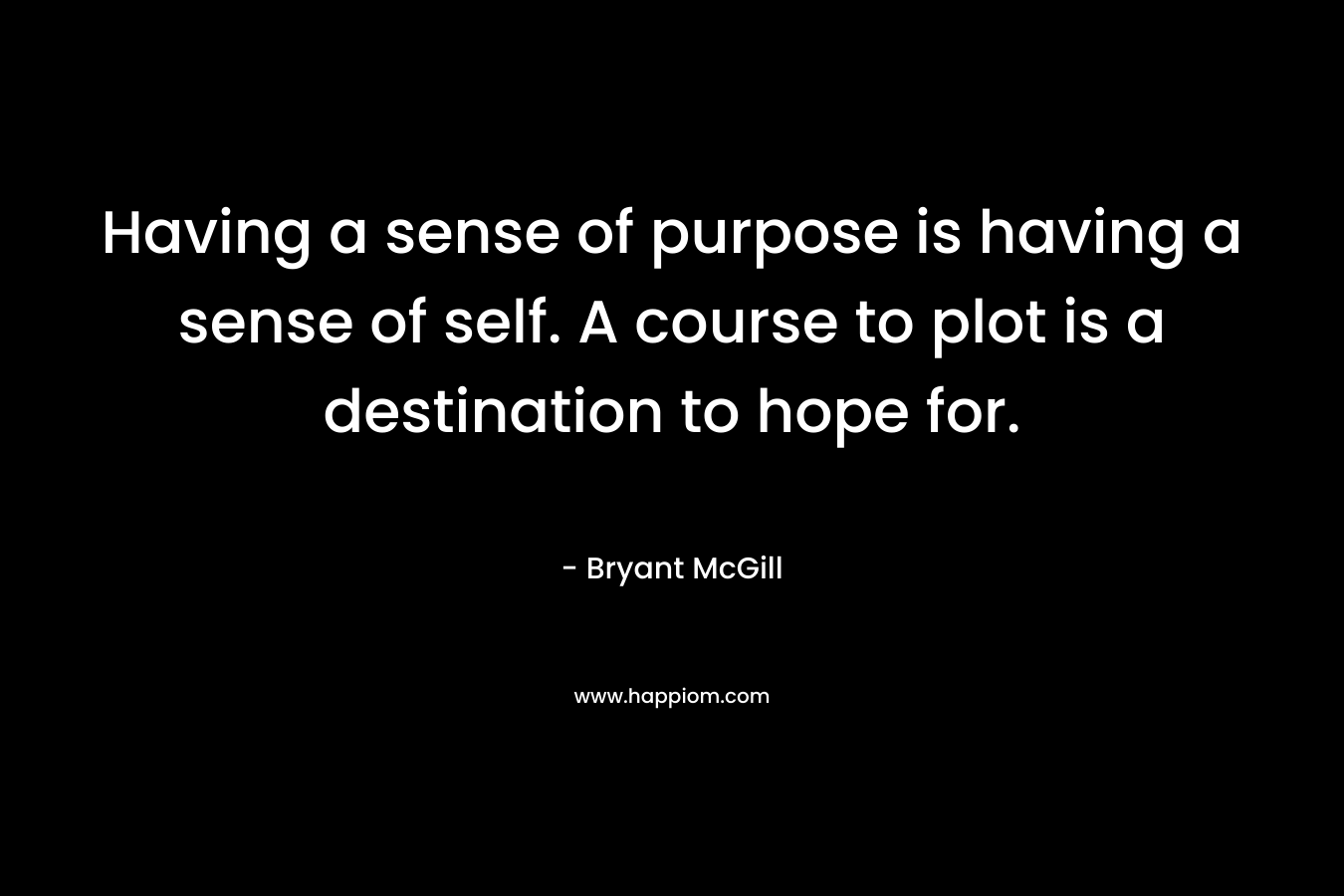 Having a sense of purpose is having a sense of self. A course to plot is a destination to hope for. – Bryant McGill