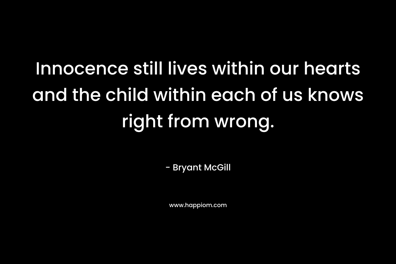 Innocence still lives within our hearts and the child within each of us knows right from wrong.