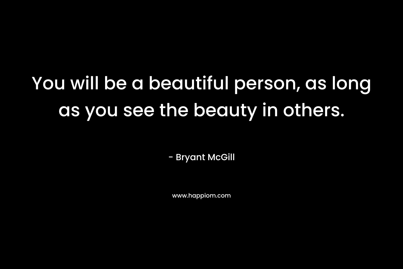 You will be a beautiful person, as long as you see the beauty in others.
