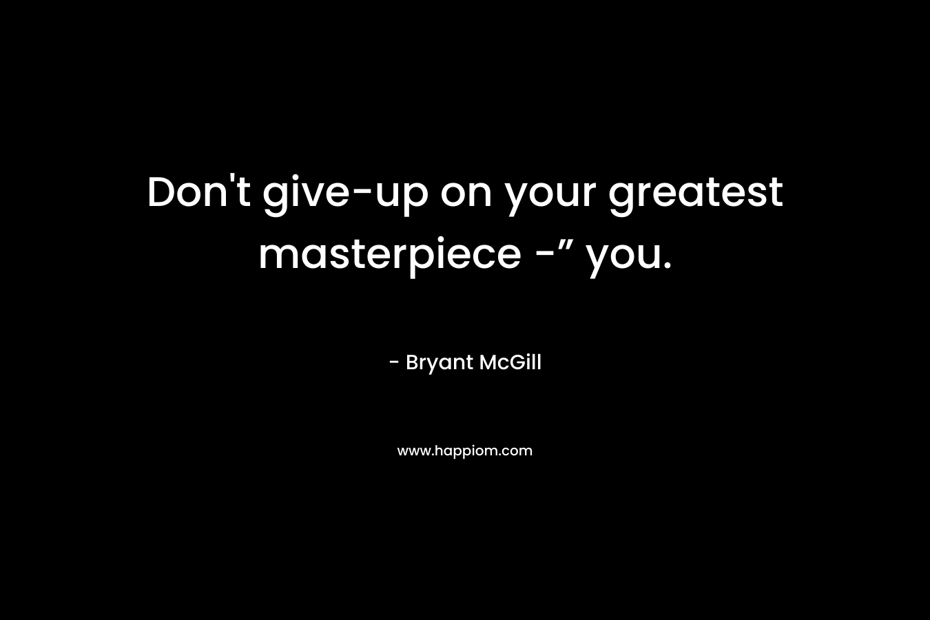 Don't give-up on your greatest masterpiece -” you.