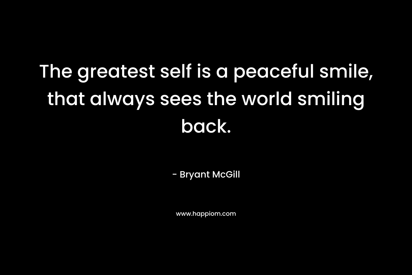 The greatest self is a peaceful smile, that always sees the world smiling back.
