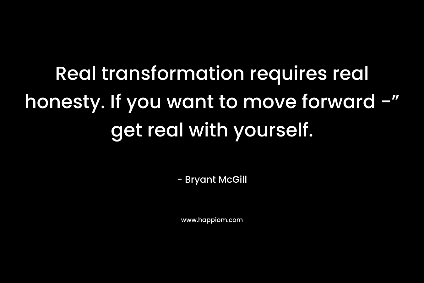 Real transformation requires real honesty. If you want to move forward -” get real with yourself.