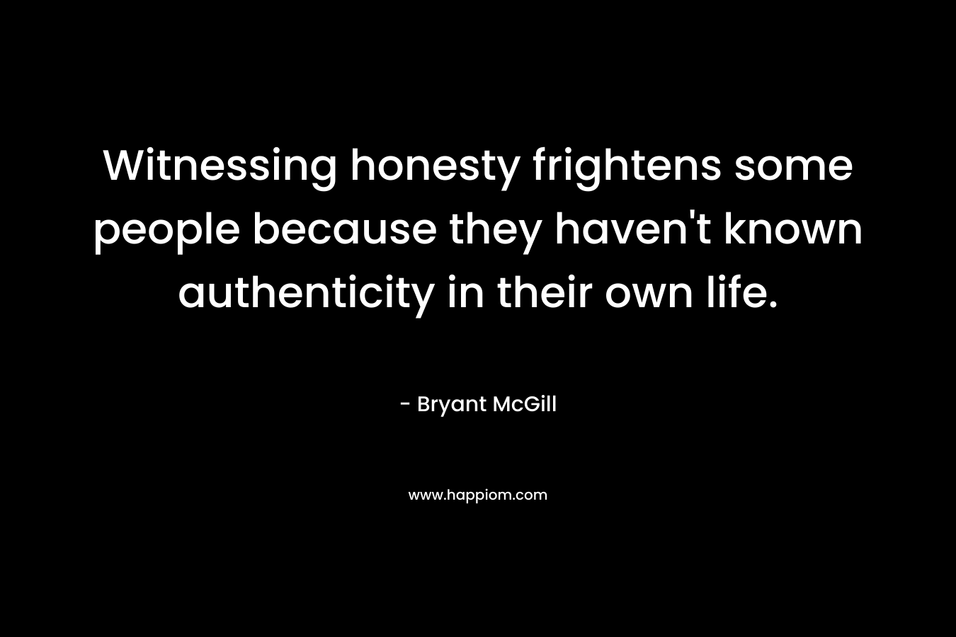 Witnessing honesty frightens some people because they haven’t known authenticity in their own life. – Bryant McGill
