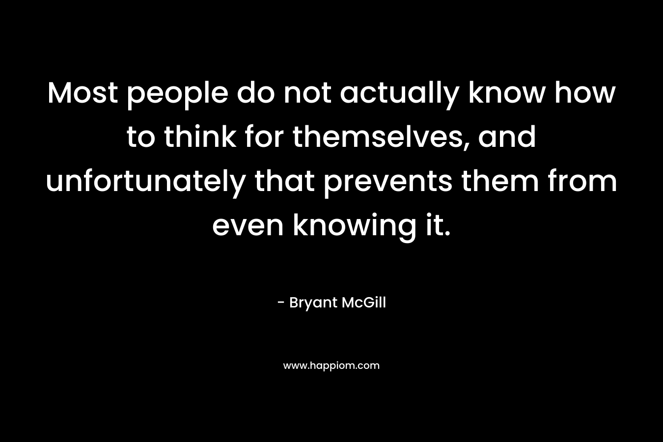 Most people do not actually know how to think for themselves, and unfortunately that prevents them from even knowing it. – Bryant McGill