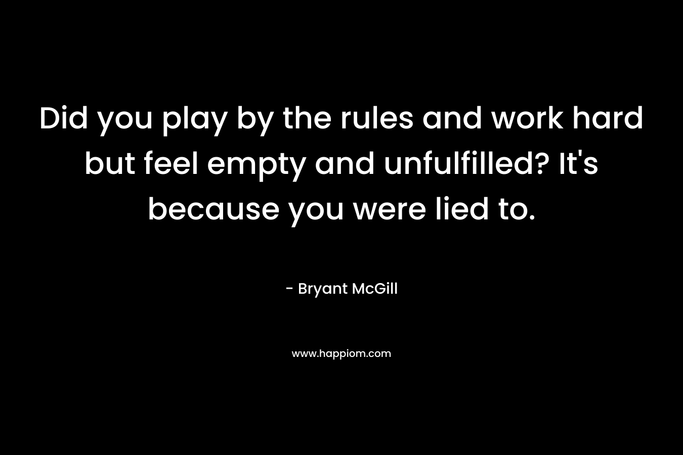 Did you play by the rules and work hard but feel empty and unfulfilled? It’s because you were lied to. – Bryant McGill
