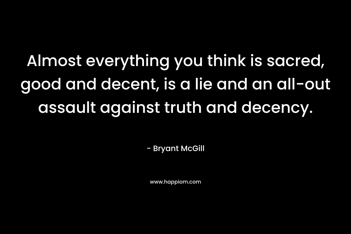 Almost everything you think is sacred, good and decent, is a lie and an all-out assault against truth and decency. – Bryant McGill