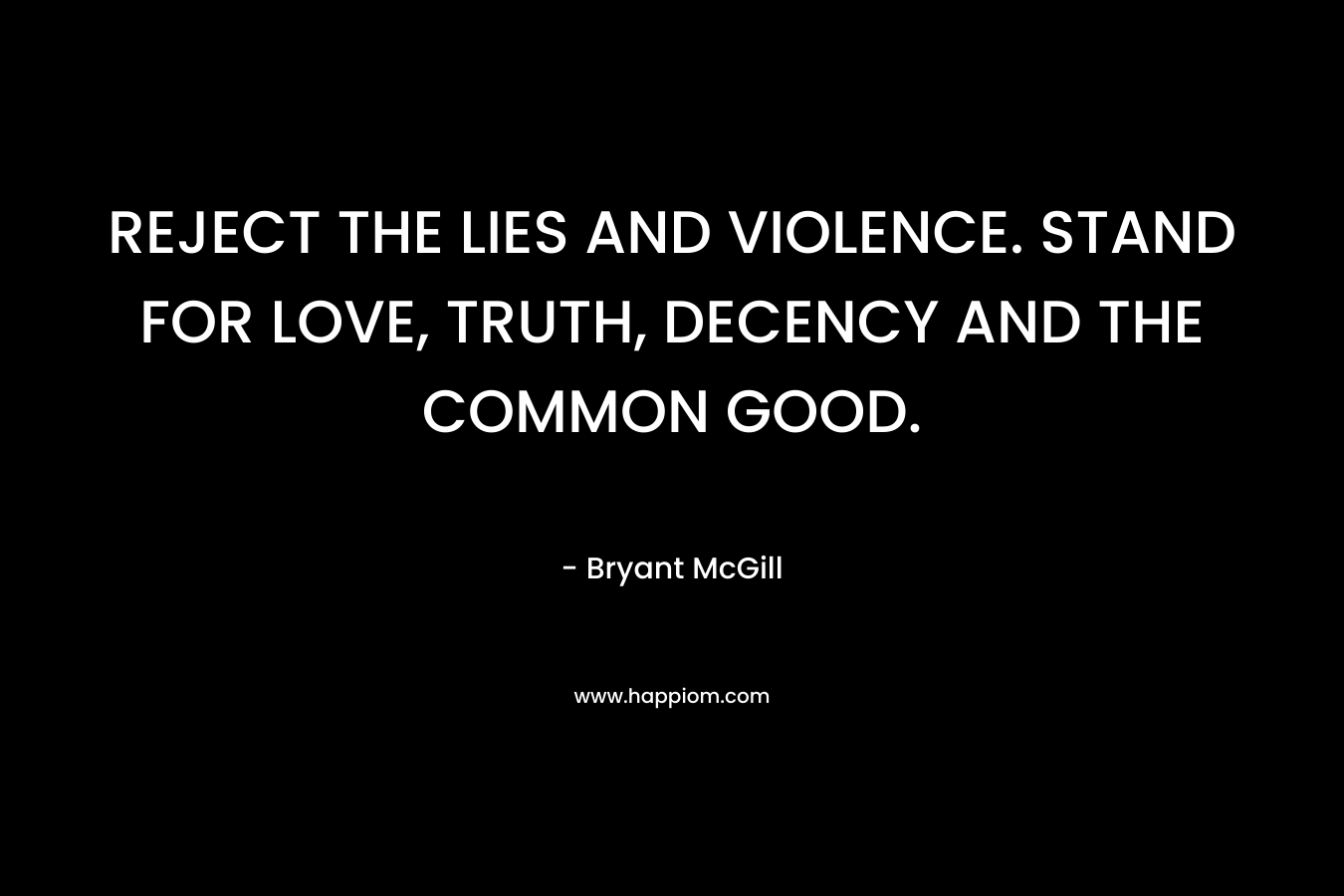 REJECT THE LIES AND VIOLENCE. STAND FOR LOVE, TRUTH, DECENCY AND THE COMMON GOOD. – Bryant McGill