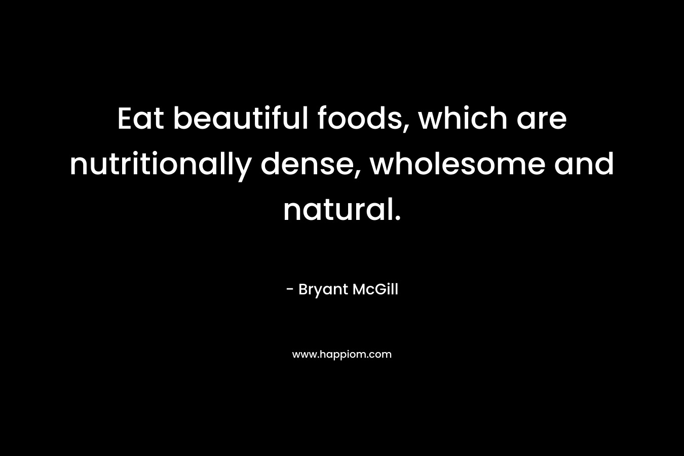 Eat beautiful foods, which are nutritionally dense, wholesome and natural.