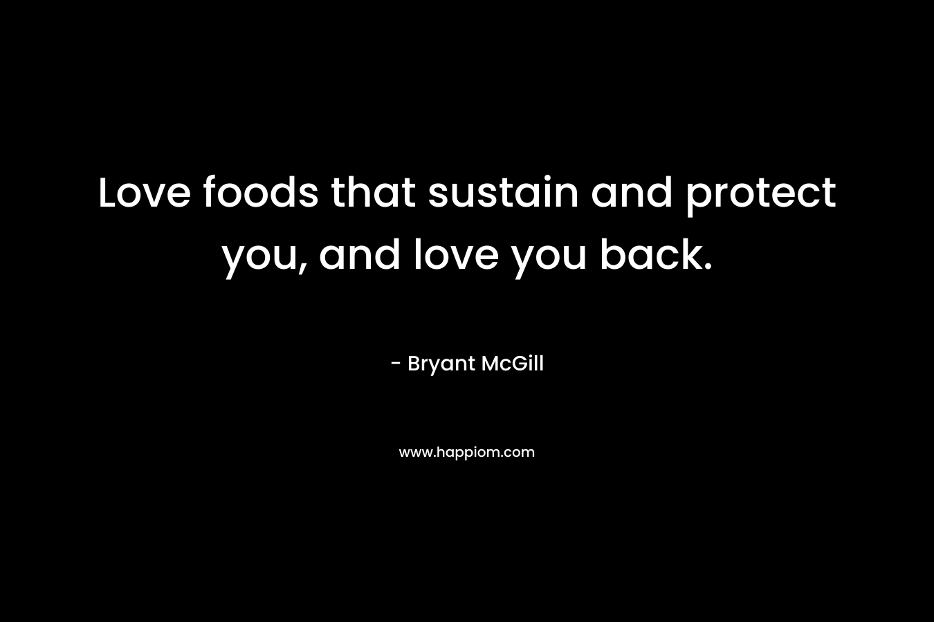 Love foods that sustain and protect you, and love you back. – Bryant McGill