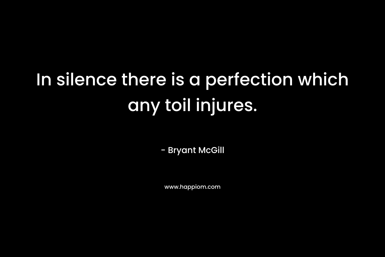 In silence there is a perfection which any toil injures. – Bryant McGill