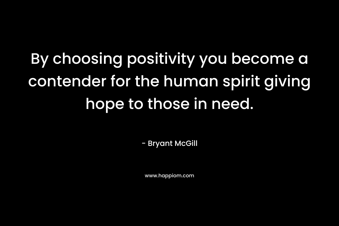 By choosing positivity you become a contender for the human spirit giving hope to those in need.