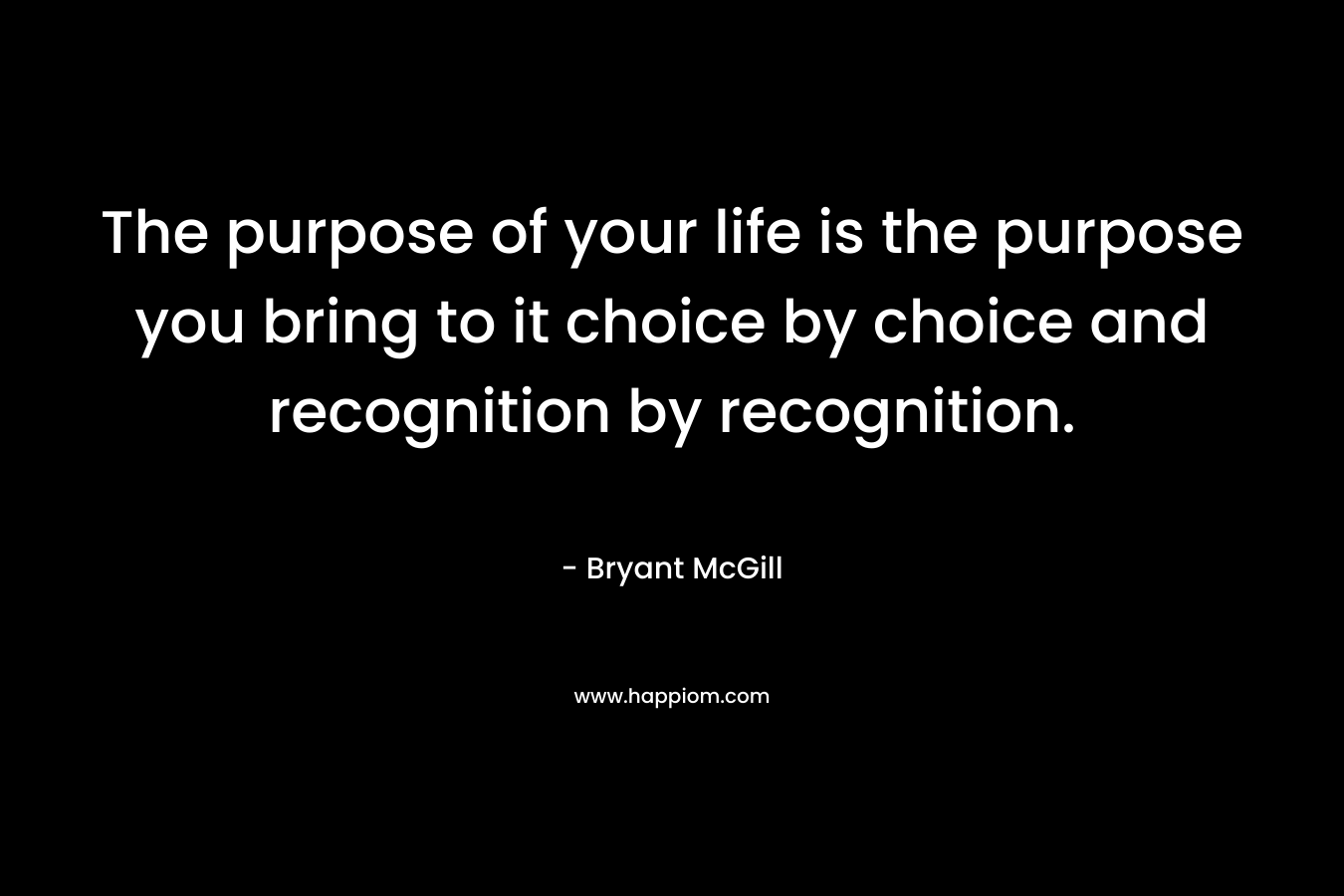 The purpose of your life is the purpose you bring to it choice by choice and recognition by recognition.