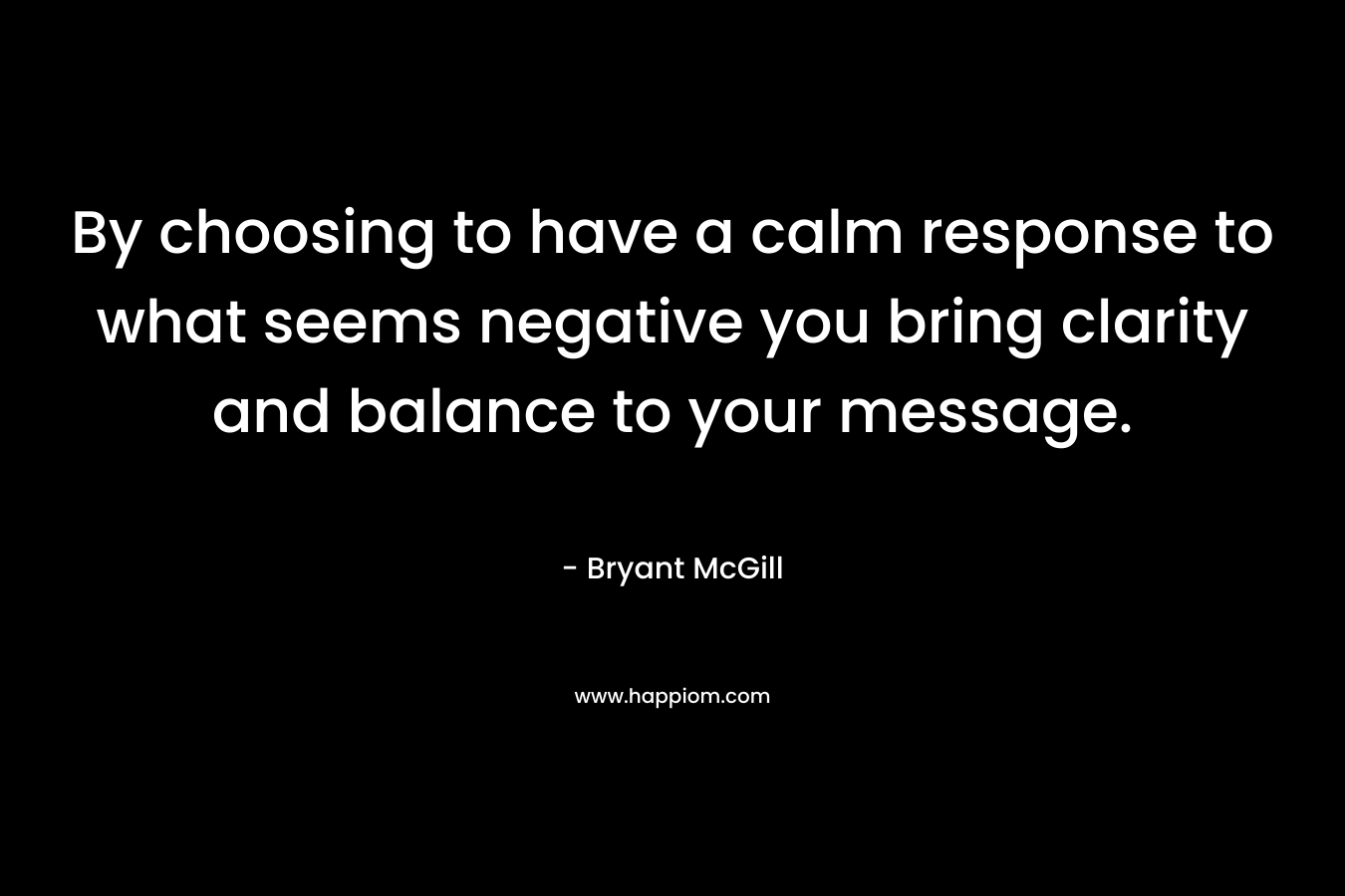 By choosing to have a calm response to what seems negative you bring clarity and balance to your message.