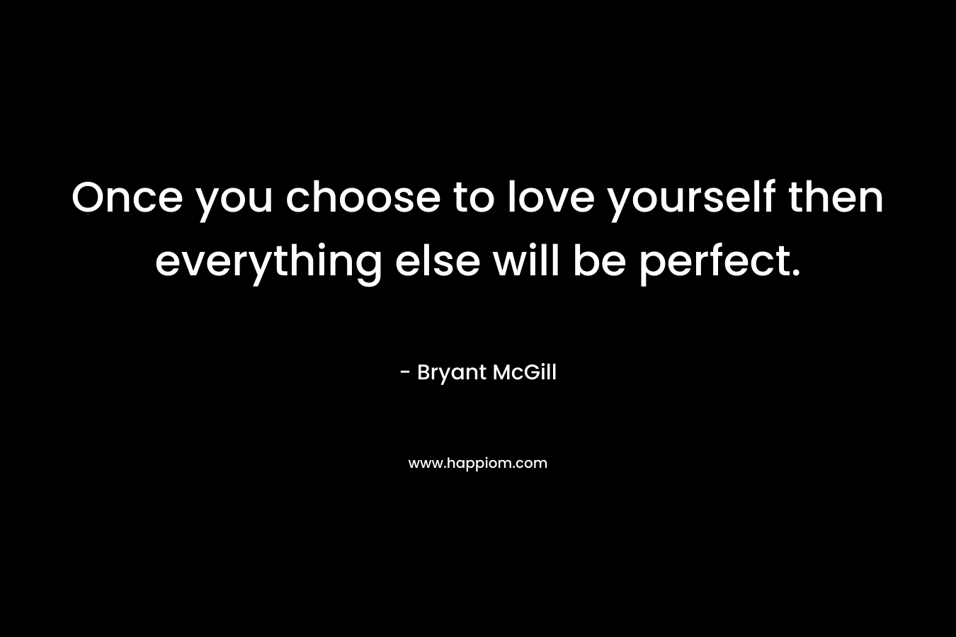 Once you choose to love yourself then everything else will be perfect.