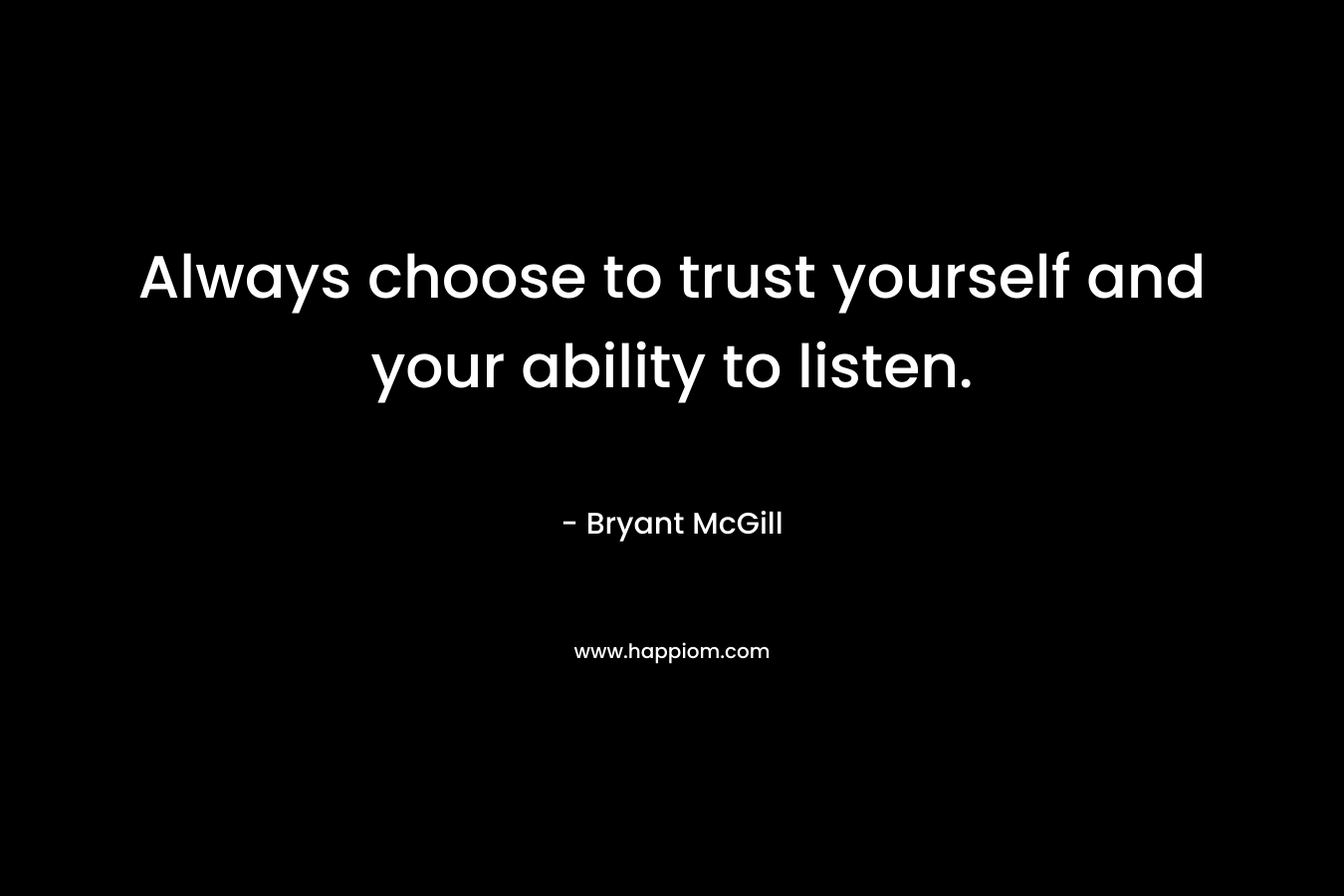 Always choose to trust yourself and your ability to listen.