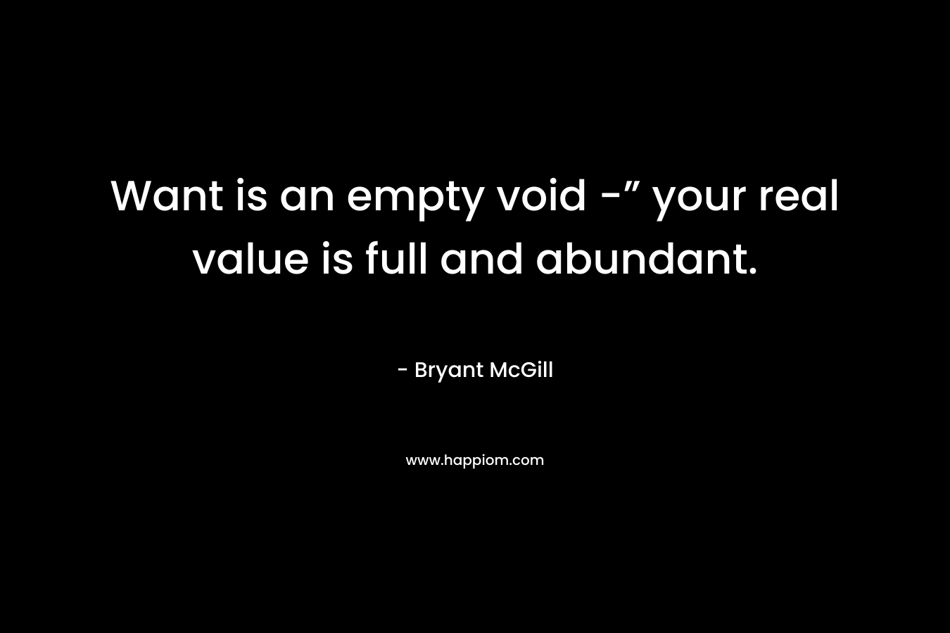 Want is an empty void -” your real value is full and abundant. – Bryant McGill