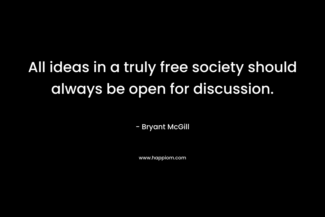 All ideas in a truly free society should always be open for discussion.