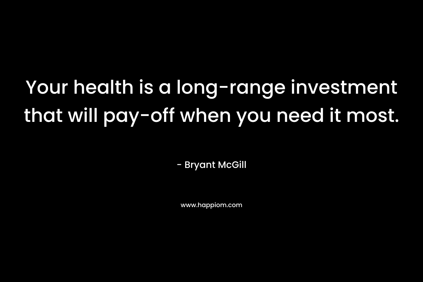 Your health is a long-range investment that will pay-off when you need it most. – Bryant McGill