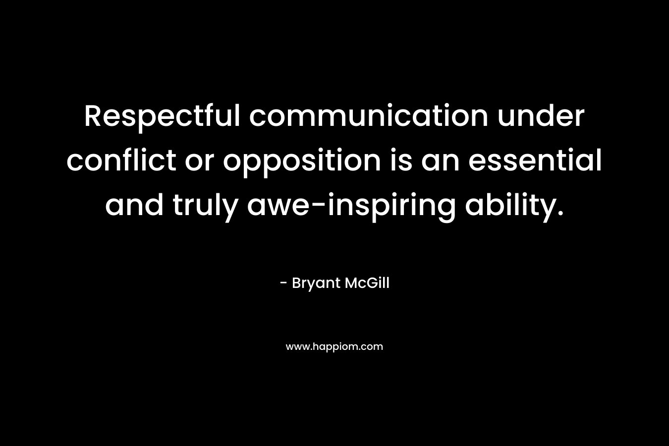 Respectful communication under conflict or opposition is an essential and truly awe-inspiring ability. – Bryant McGill