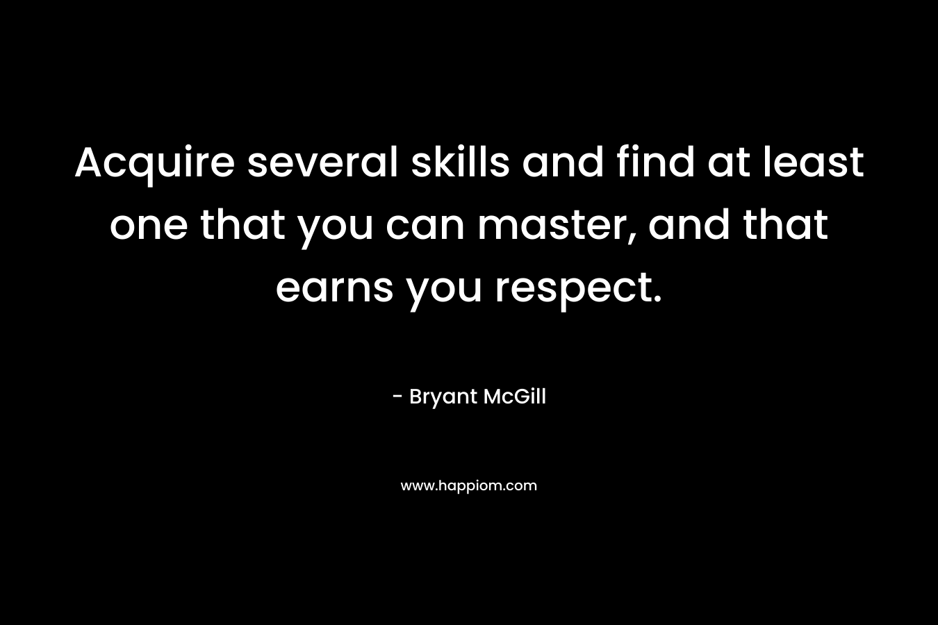 Acquire several skills and find at least one that you can master, and that earns you respect. – Bryant McGill