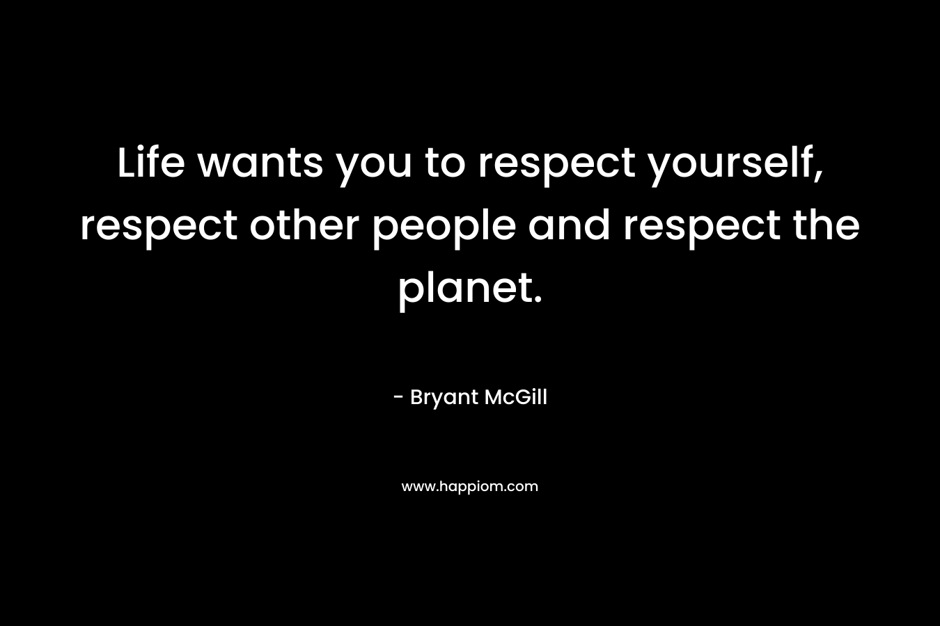 Life wants you to respect yourself, respect other people and respect the planet.