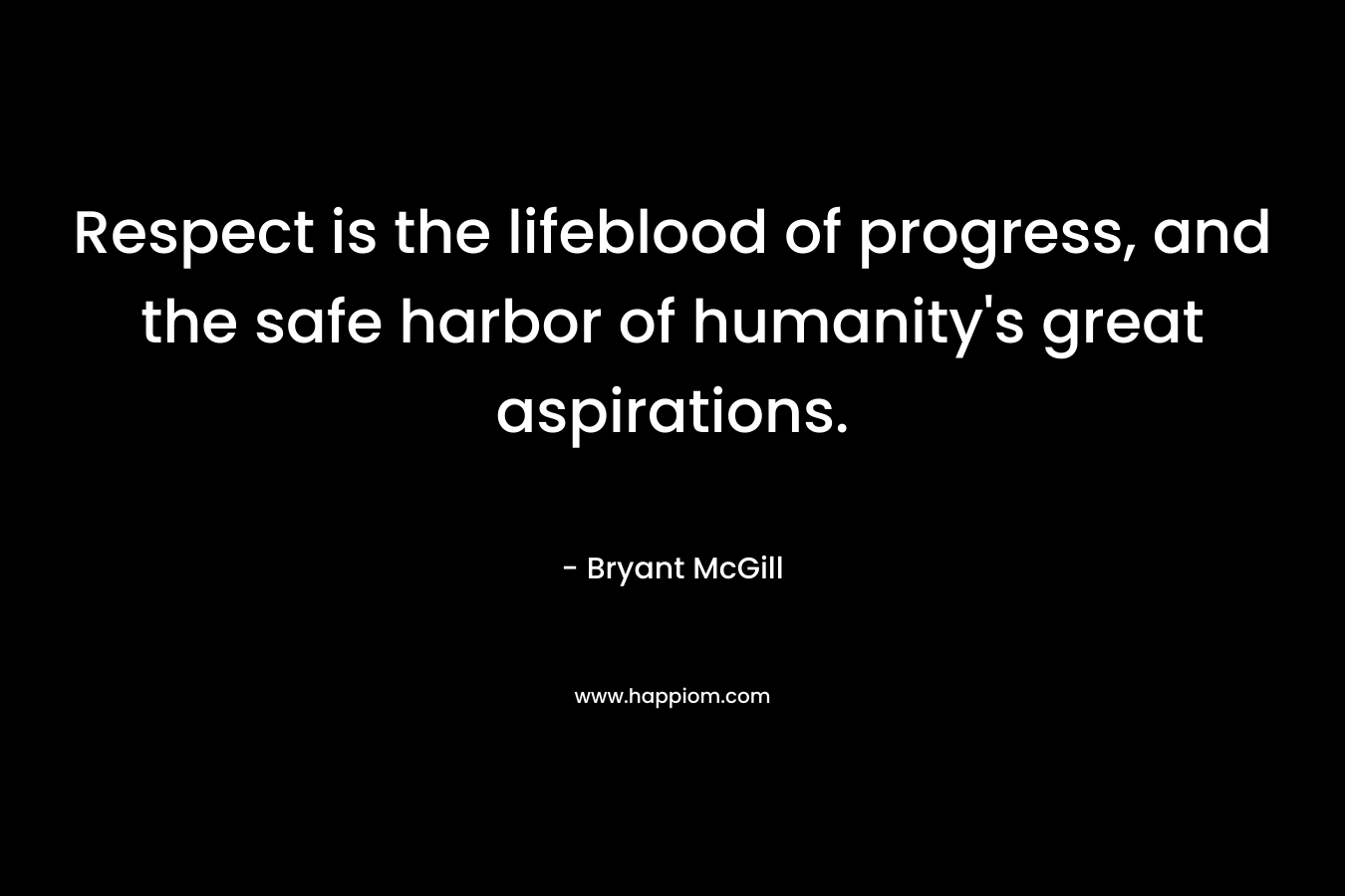 Respect is the lifeblood of progress, and the safe harbor of humanity’s great aspirations. – Bryant McGill