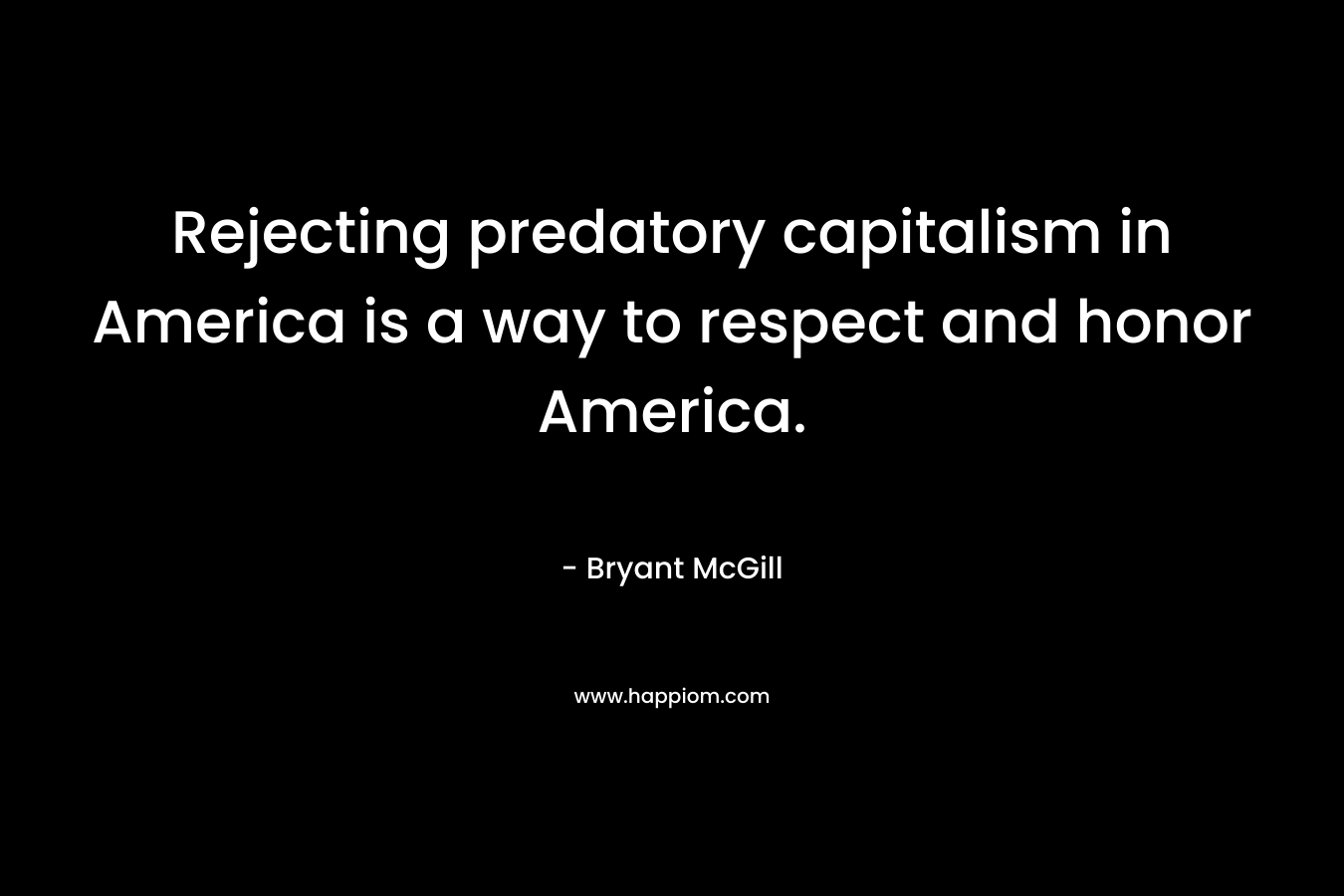Rejecting predatory capitalism in America is a way to respect and honor America. – Bryant McGill