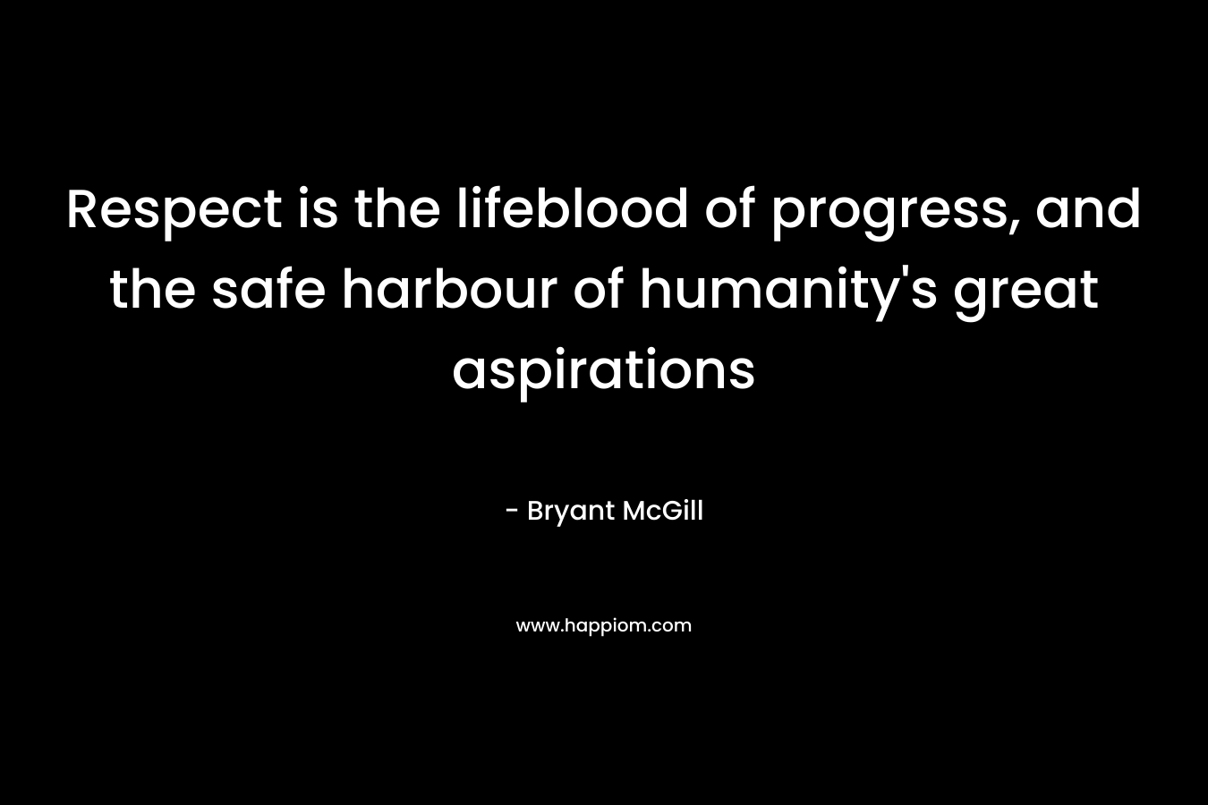 Respect is the lifeblood of progress, and the safe harbour of humanity’s great aspirations – Bryant McGill