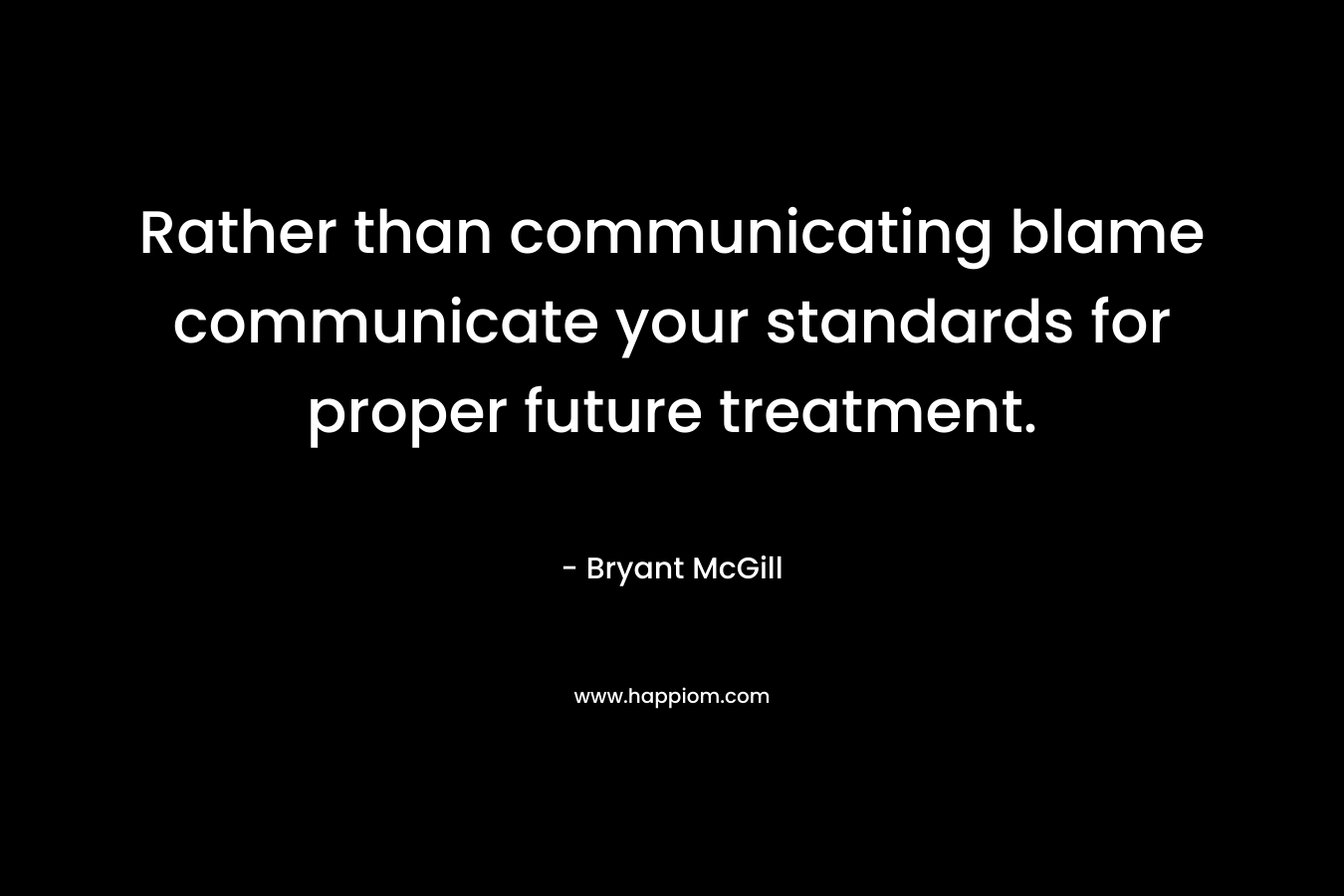 Rather than communicating blame communicate your standards for proper future treatment. – Bryant McGill