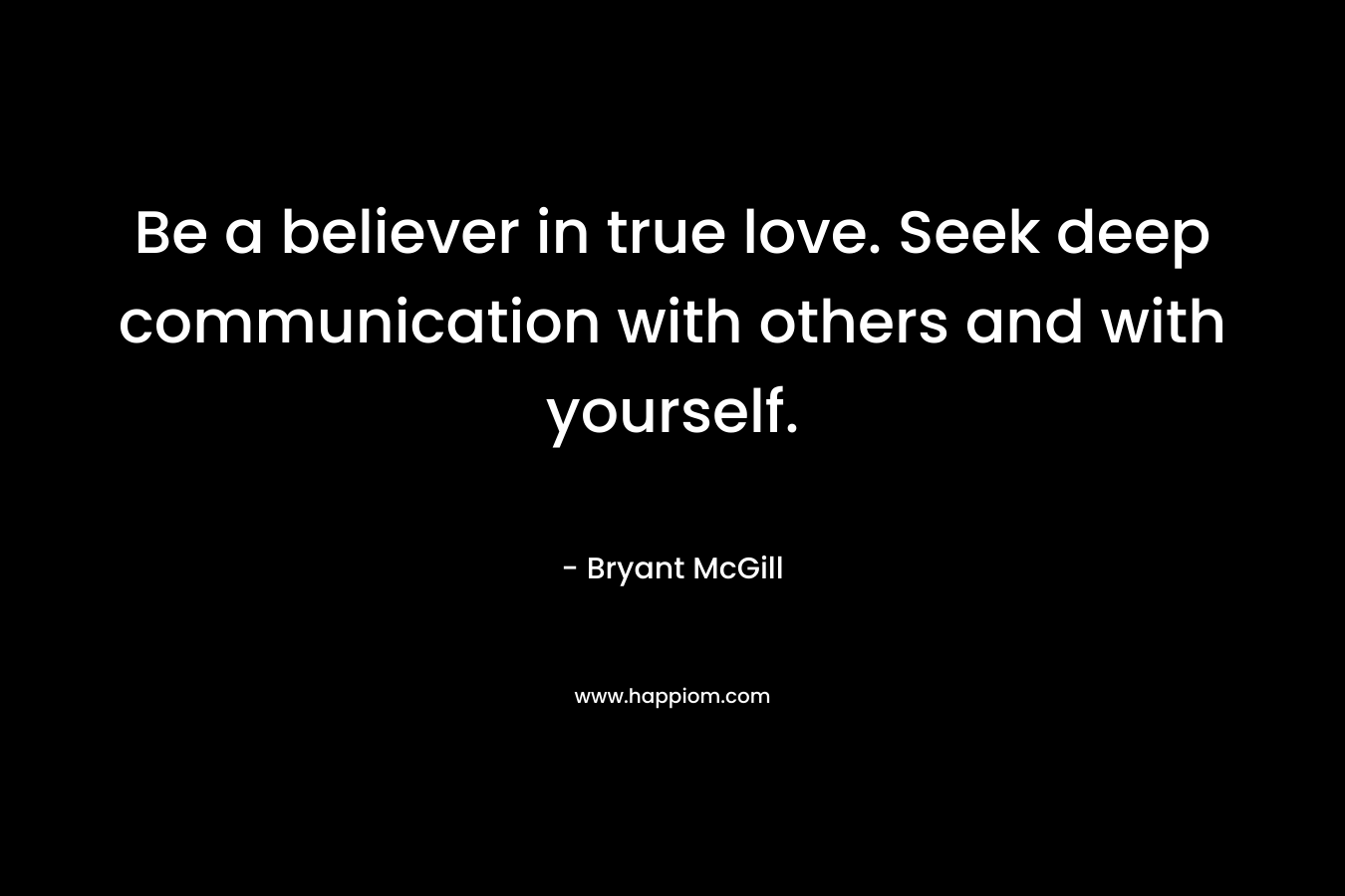 Be a believer in true love. Seek deep communication with others and with yourself.