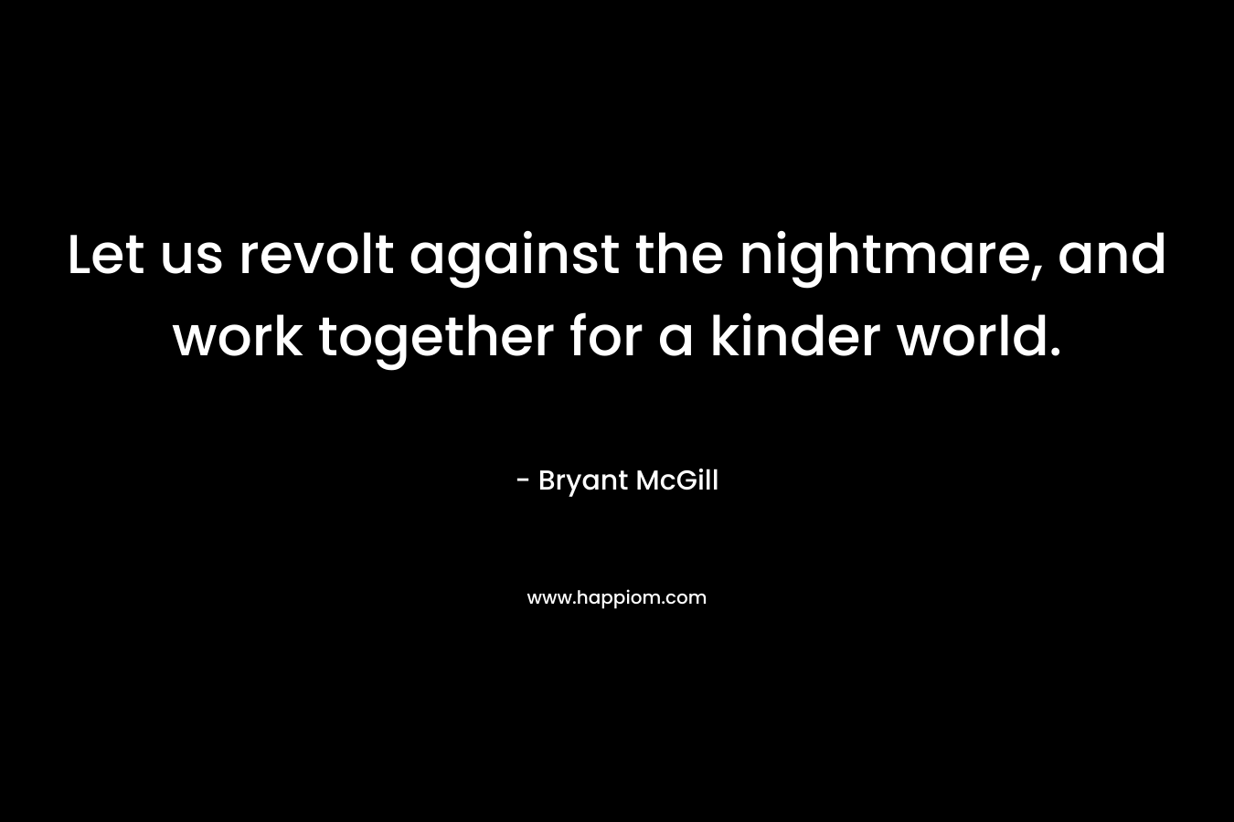 Let us revolt against the nightmare, and work together for a kinder world. – Bryant McGill