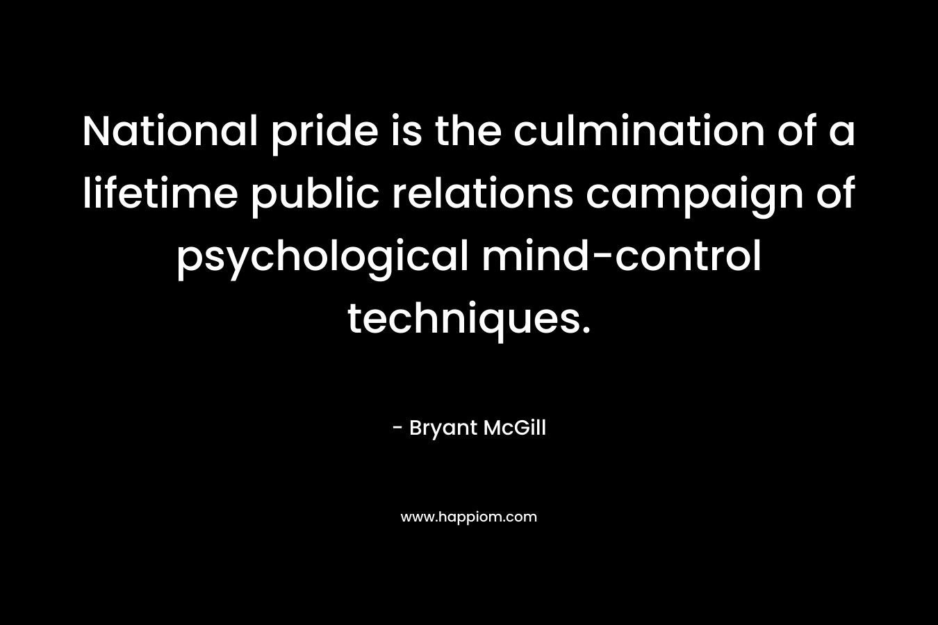 National pride is the culmination of a lifetime public relations campaign of psychological mind-control techniques. – Bryant McGill
