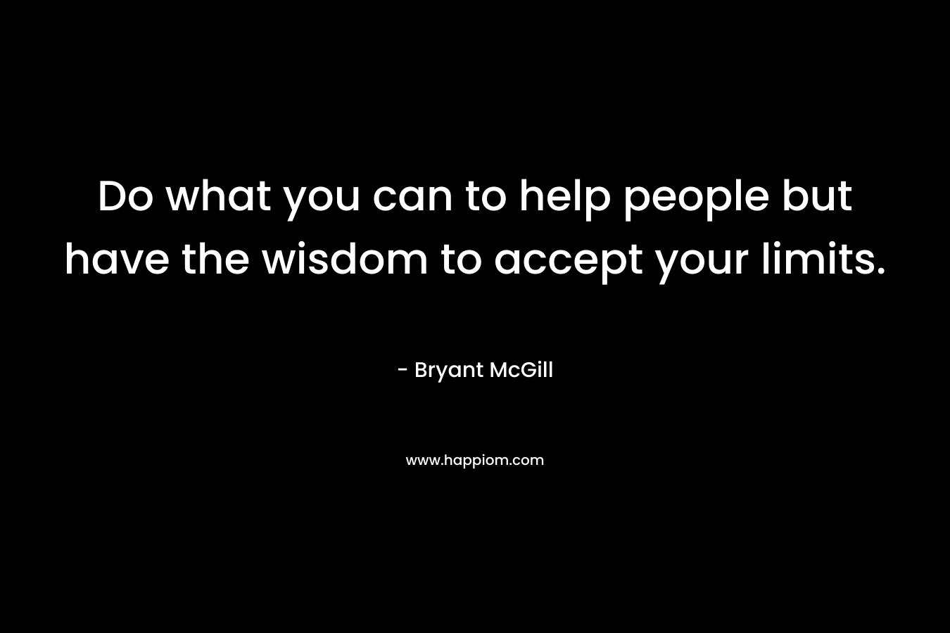 Do what you can to help people but have the wisdom to accept your limits. – Bryant McGill