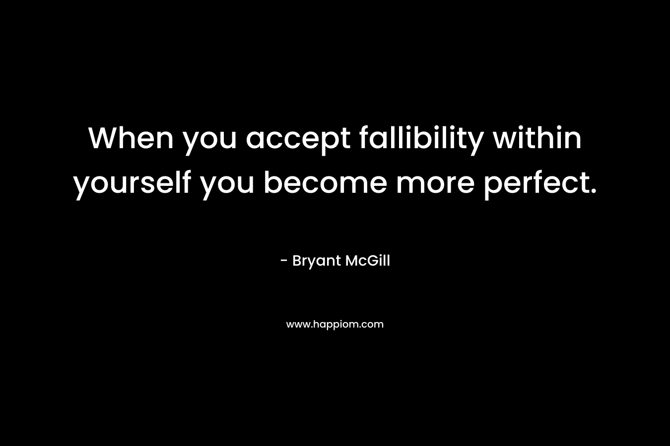 When you accept fallibility within yourself you become more perfect.