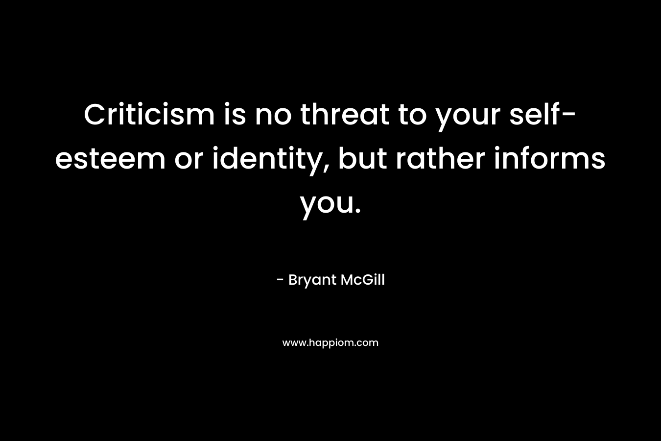 Criticism is no threat to your self-esteem or identity, but rather informs you. – Bryant McGill