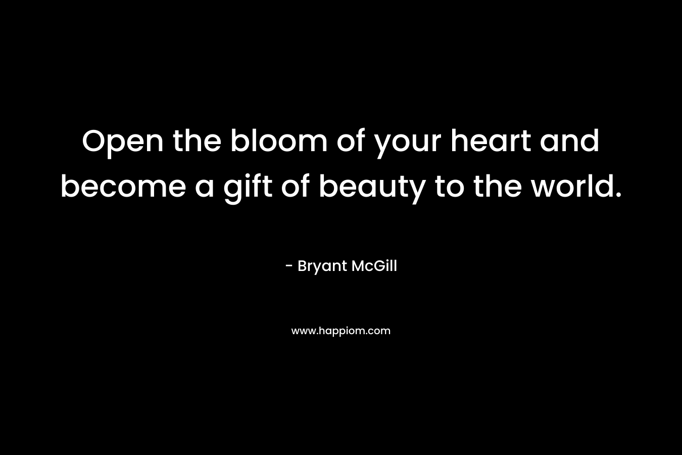 Open the bloom of your heart and become a gift of beauty to the world.
