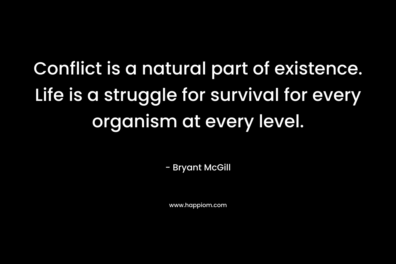 Conflict is a natural part of existence. Life is a struggle for survival for every organism at every level. – Bryant McGill