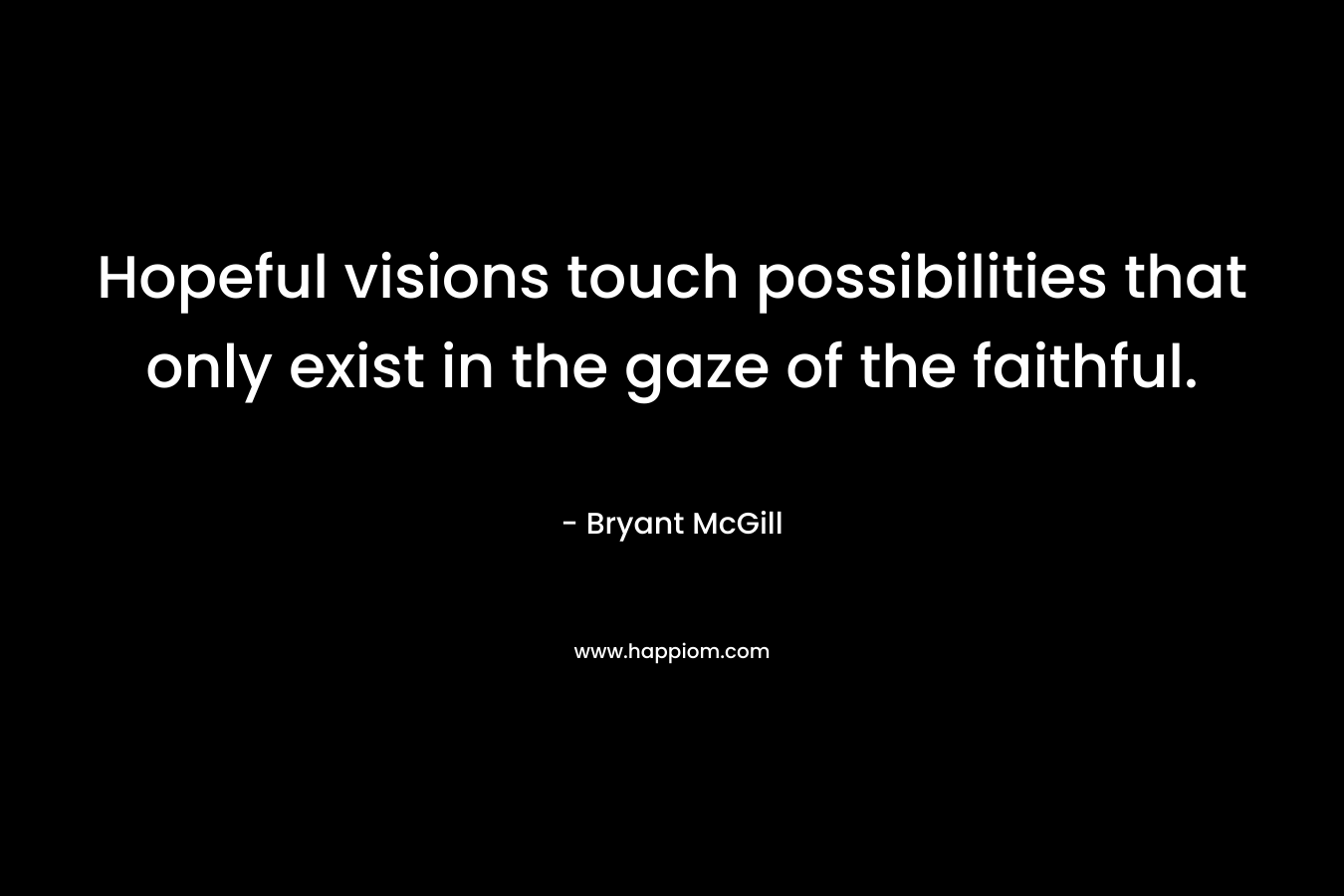 Hopeful visions touch possibilities that only exist in the gaze of the faithful.