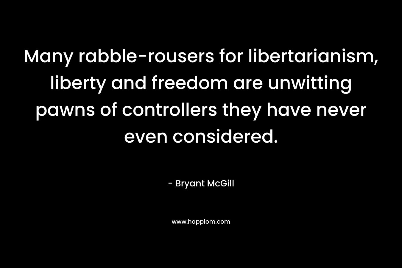 Many rabble-rousers for libertarianism, liberty and freedom are unwitting pawns of controllers they have never even considered. – Bryant McGill