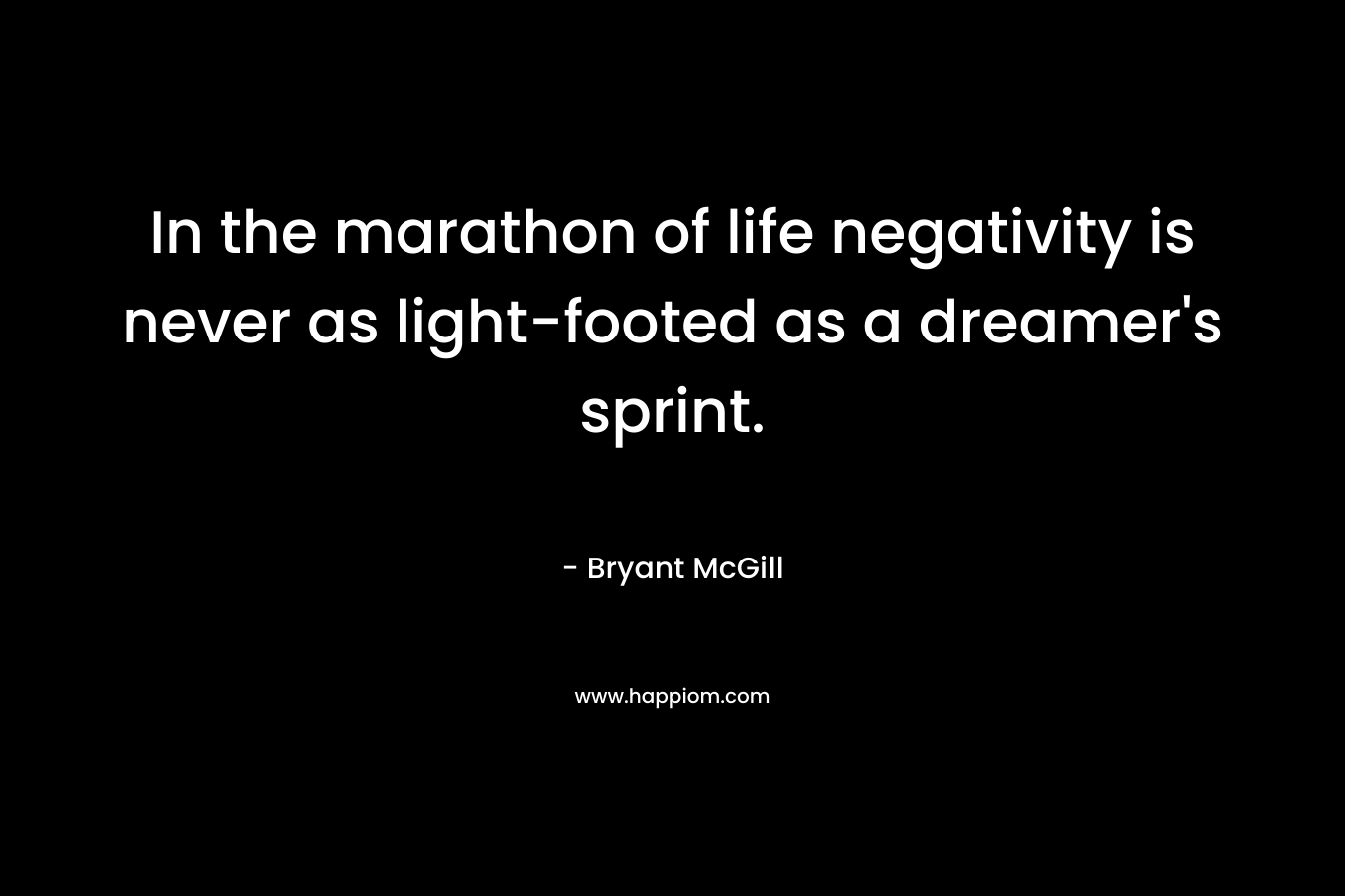 In the marathon of life negativity is never as light-footed as a dreamer’s sprint. – Bryant McGill