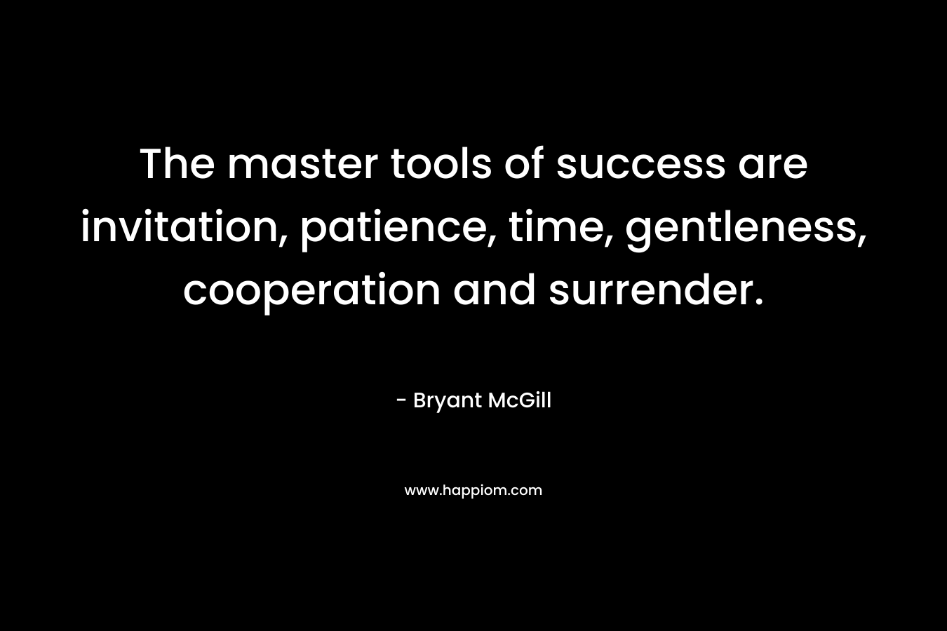 The master tools of success are invitation, patience, time, gentleness, cooperation and surrender. – Bryant McGill