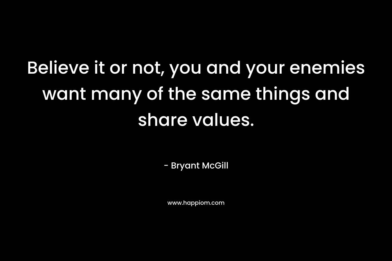 Believe it or not, you and your enemies want many of the same things and share values. – Bryant McGill
