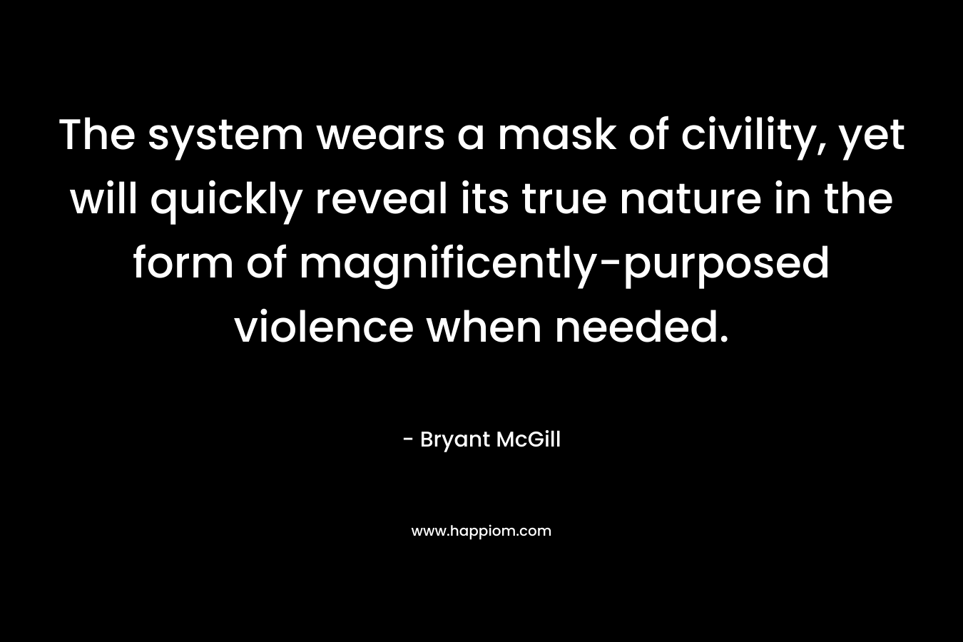 The system wears a mask of civility, yet will quickly reveal its true nature in the form of magnificently-purposed violence when needed. – Bryant McGill