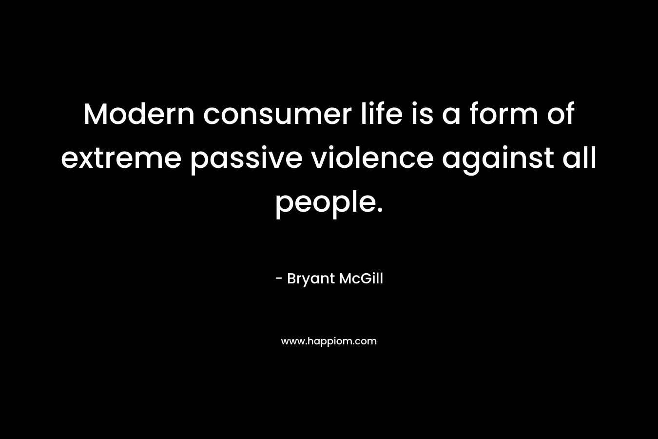 Modern consumer life is a form of extreme passive violence against all people.