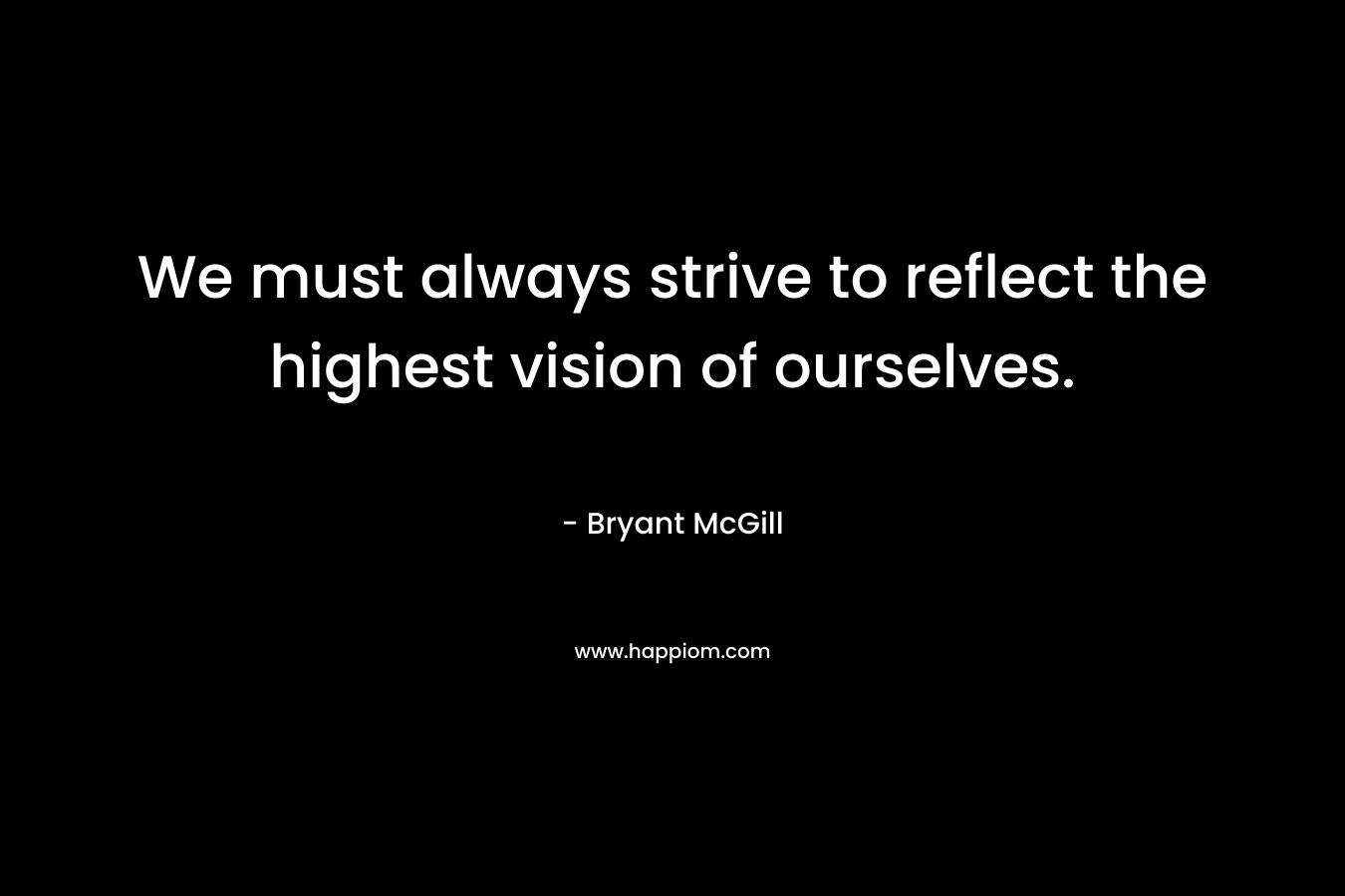 We must always strive to reflect the highest vision of ourselves.