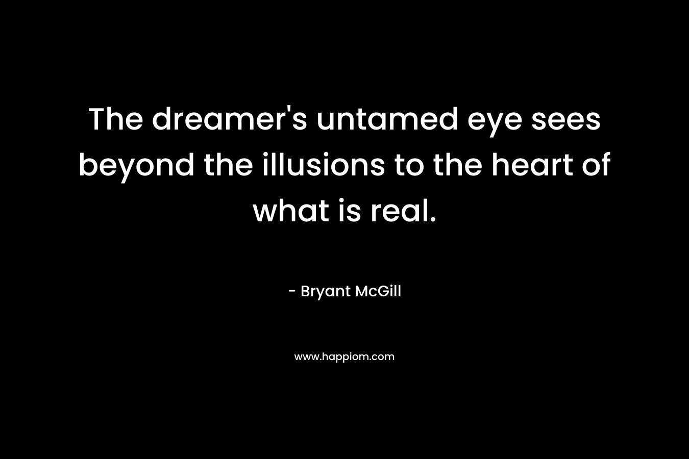 The dreamer’s untamed eye sees beyond the illusions to the heart of what is real. – Bryant McGill