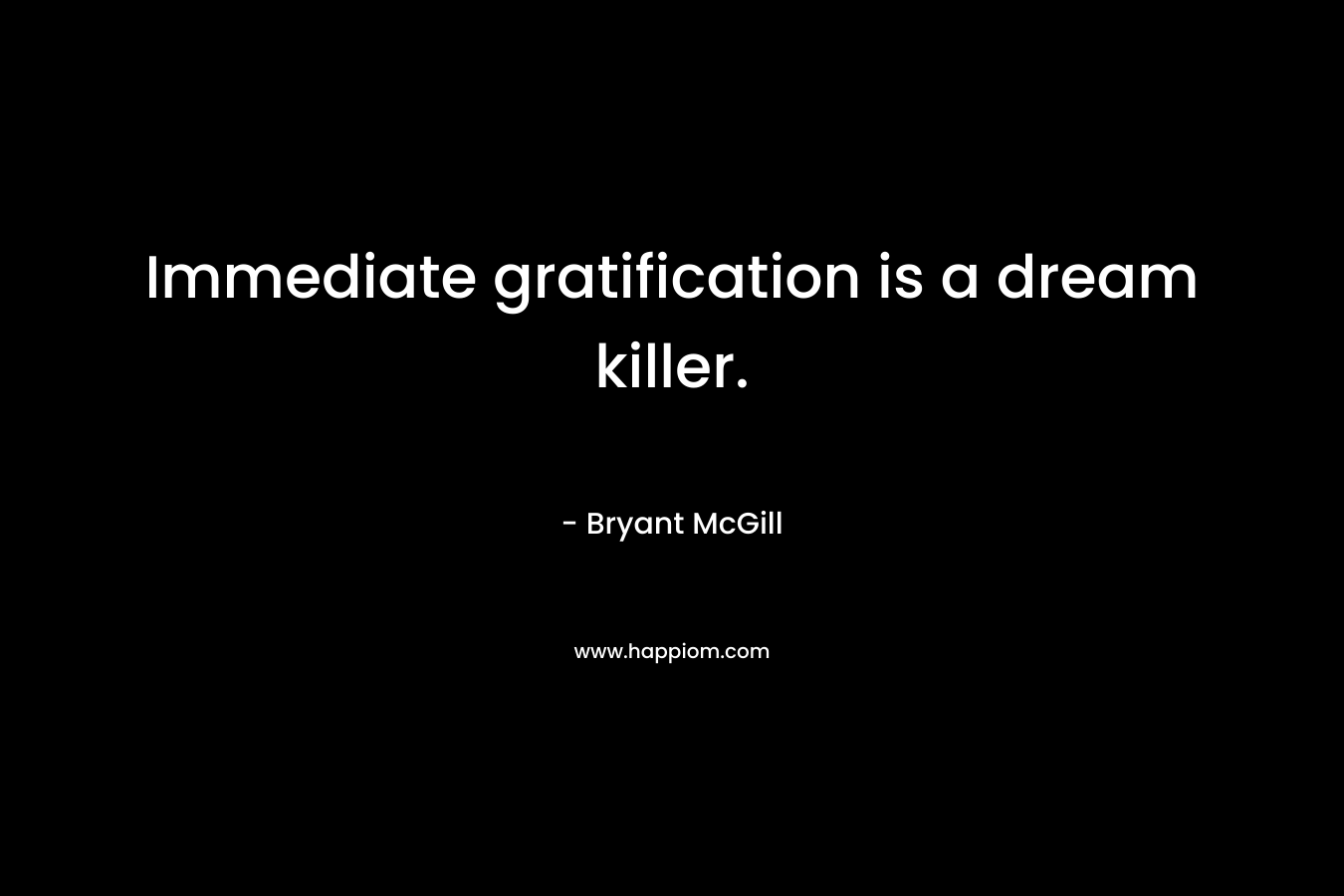 Immediate gratification is a dream killer.