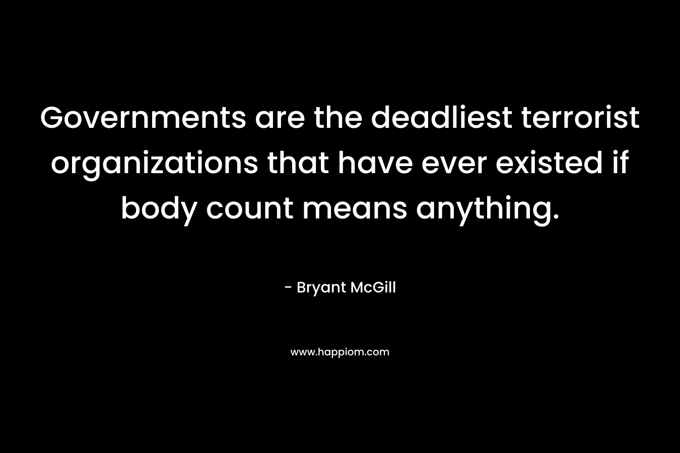 Governments are the deadliest terrorist organizations that have ever existed if body count means anything. – Bryant McGill