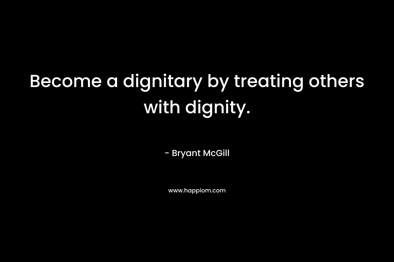 Become a dignitary by treating others with dignity. – Bryant McGill